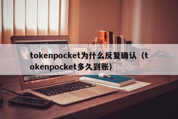 tokenpocket为什么反复确认（tokenpocket多久到账）