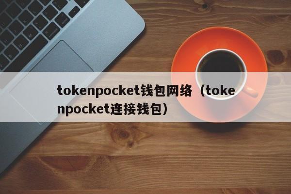 tokenpocket钱包网络（tokenpocket连接钱包）