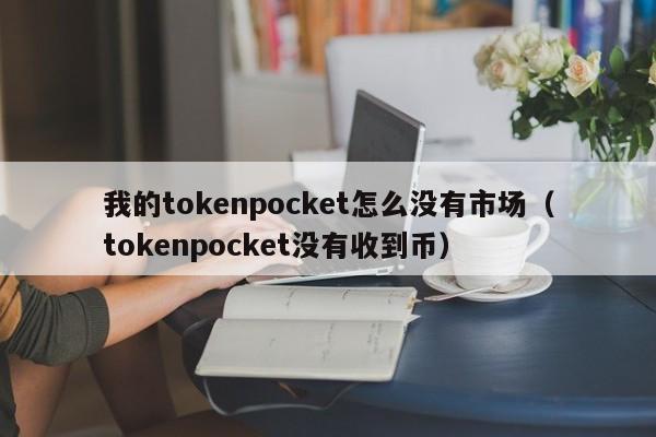 我的tokenpocket怎么没有市场（tokenpocket没有收到币）