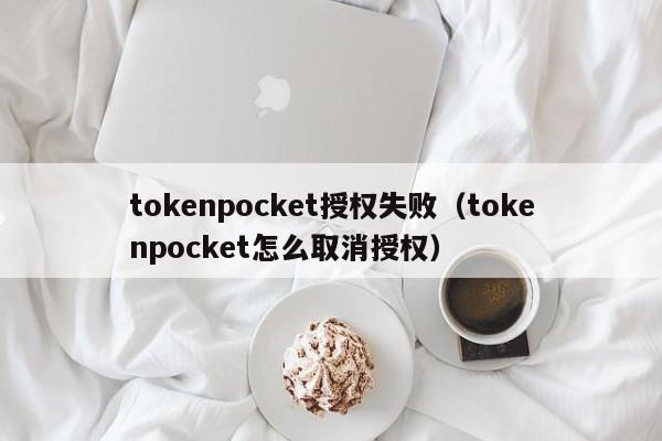 tokenpocket授权失败（tokenpocket怎么取消授权）