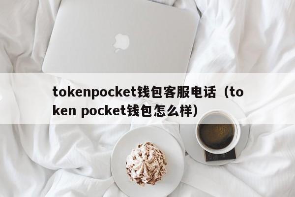 tokenpocket钱包客服电话（token pocket钱包怎么样）