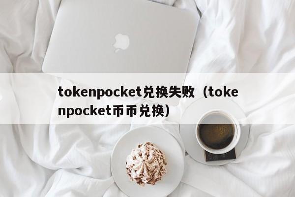 tokenpocket兑换失败（tokenpocket币币兑换）