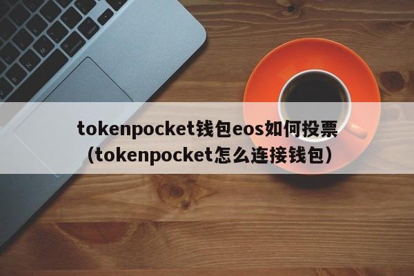 tokenpocket钱包eos如何投票（tokenpocket怎么连接钱包）
