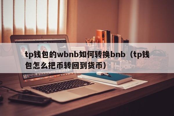 tp钱包的wbnb如何转换bnb（tp钱包怎么把币转回到货币）