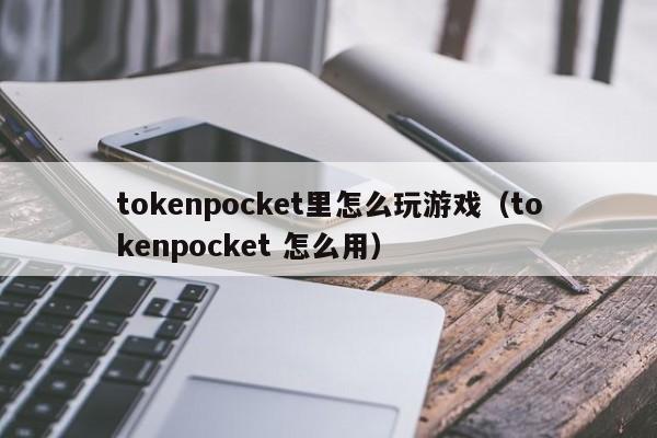 tokenpocket里怎么玩游戏（tokenpocket 怎么用）