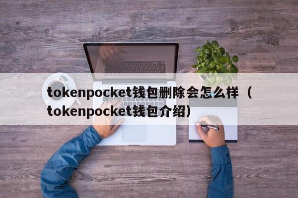 tokenpocket钱包删除会怎么样（tokenpocket钱包介绍）