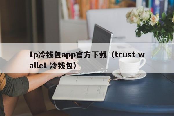 tp冷钱包app官方下载（trust wallet 冷钱包）