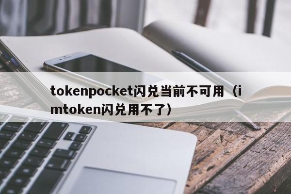 tokenpocket闪兑当前不可用（imtoken闪兑用不了）