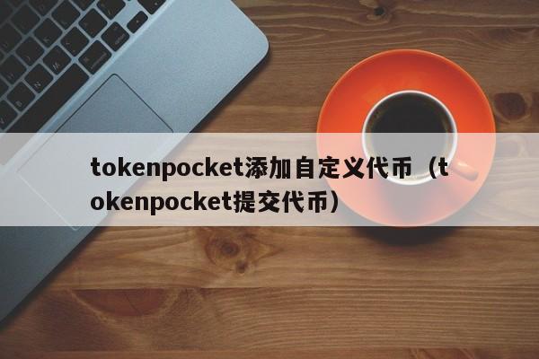 tokenpocket添加自定义代币（tokenpocket提交代币）