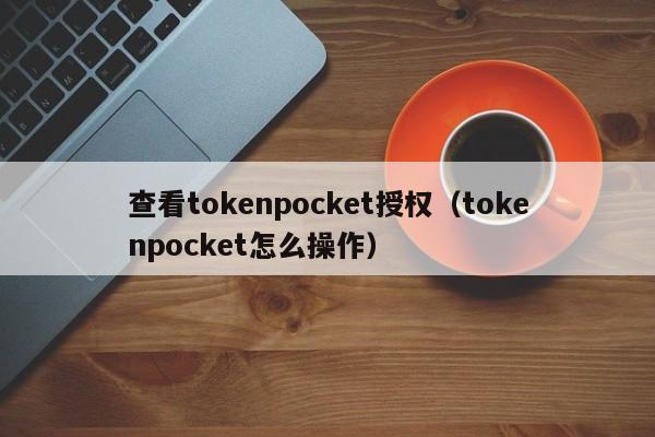 查看tokenpocket授权（tokenpocket怎么操作）