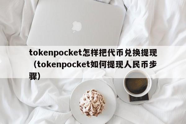 tokenpocket怎样把代币兑换提现（tokenpocket如何提现人民币步骤）