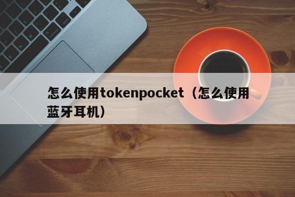 怎么使用tokenpocket（怎么使用蓝牙耳机）