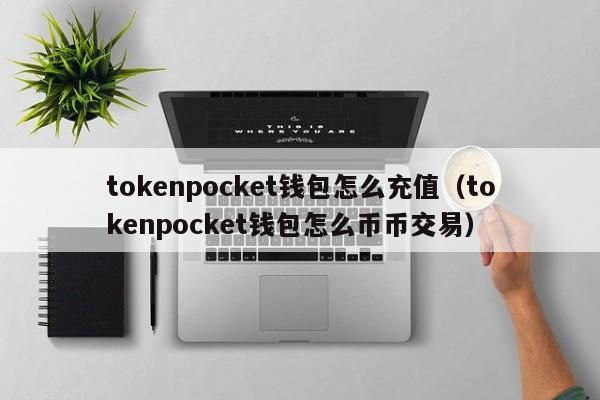 tokenpocket钱包怎么充值（tokenpocket钱包怎么币币交易）