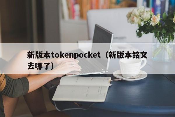 新版本tokenpocket（新版本铭文去哪了）