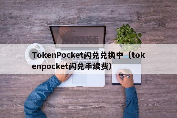 TokenPocket闪兑兑换中（tokenpocket闪兑手续费）