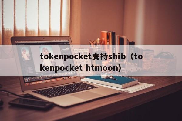 tokenpocket支持shib（tokenpocket htmoon）