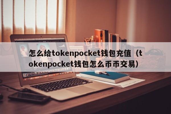 怎么给tokenpocket钱包充值（tokenpocket钱包怎么币币交易）