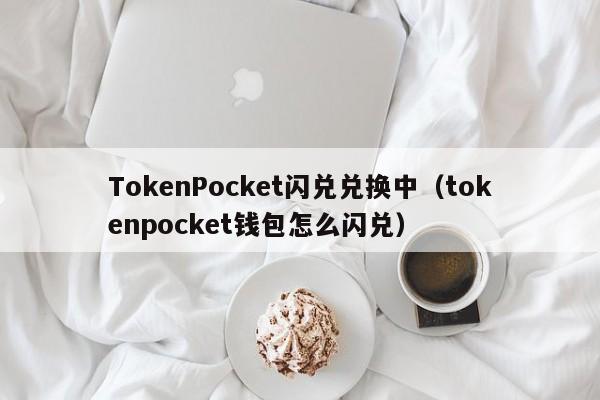 TokenPocket闪兑兑换中（tokenpocket钱包怎么闪兑）