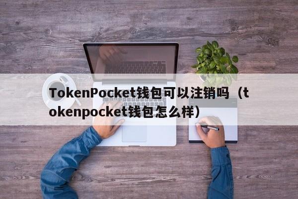 TokenPocket钱包可以注销吗（tokenpocket钱包怎么样）