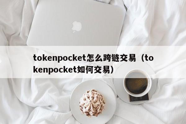 tokenpocket怎么跨链交易（tokenpocket如何交易）