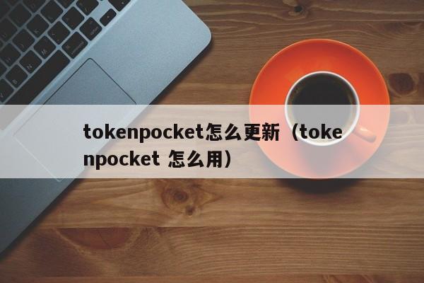 tokenpocket怎么更新（tokenpocket 怎么用）