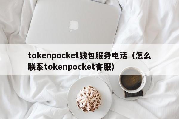 tokenpocket钱包服务电话（怎么联系tokenpocket客服）