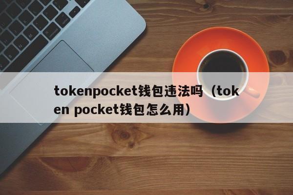 tokenpocket钱包违法吗（token pocket钱包怎么用）