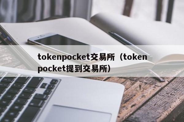 tokenpocket交易所（tokenpocket提到交易所）