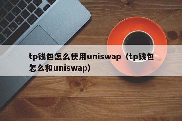 tp钱包怎么使用uniswap（tp钱包怎么和uniswap）