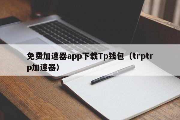 免费加速器app下载Tp钱包（trptrp加速器）