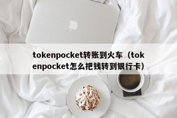 tokenpocket转账到火车（tokenpocket怎么把钱转到银行卡）