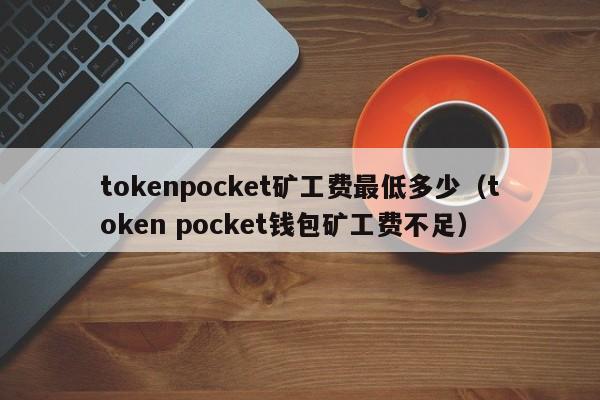 tokenpocket矿工费最低多少（token pocket钱包矿工费不足）