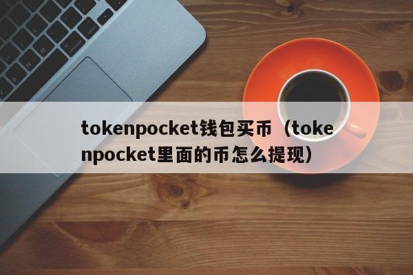 tokenpocket钱包买币（tokenpocket里面的币怎么提现）
