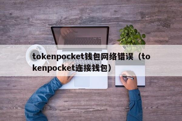 tokenpocket钱包网络错误（tokenpocket连接钱包）