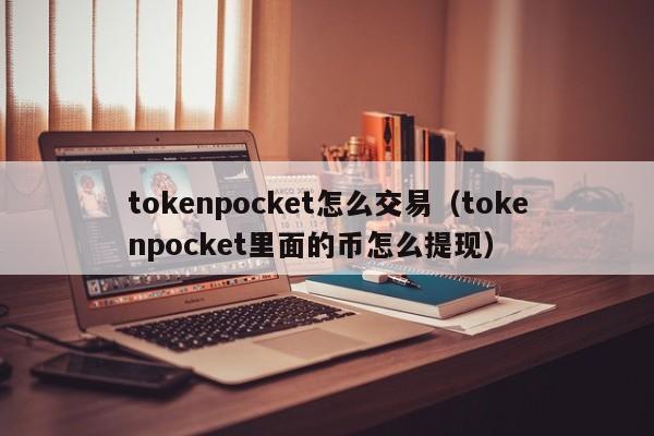 tokenpocket怎么交易（tokenpocket里面的币怎么提现）