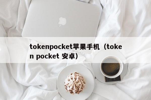 tokenpocket苹果手机（token pocket 安卓）