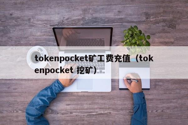 tokenpocket矿工费充值（tokenpocket 挖矿）